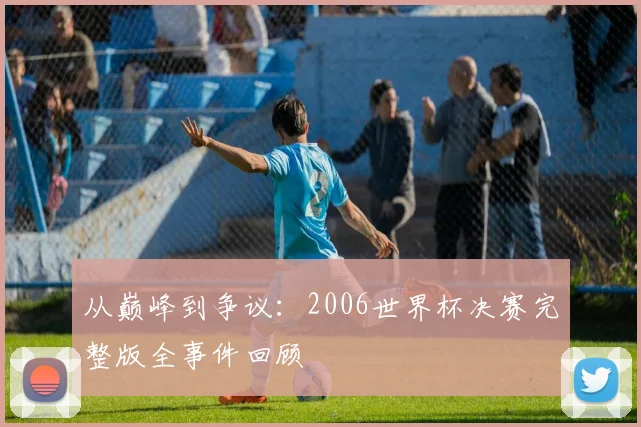 从巅峰到争议：2006世界杯决赛完整版全事件回顾