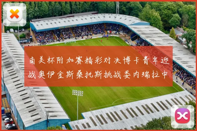 南美杯附加赛精彩对决博卡青年迎战奥伊金斯桑托斯挑战委内瑞拉中央大学