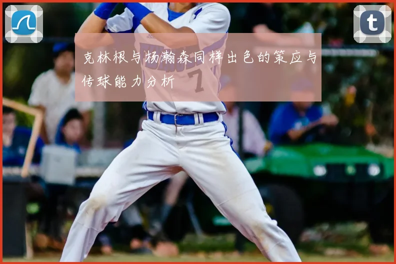 克林根与杨瀚森同样出色的策应与传球能力分析