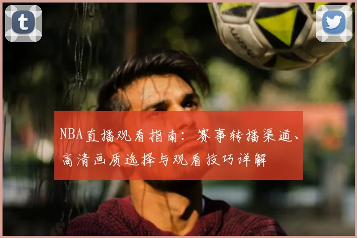 NBA直播观看指南：赛事转播渠道、高清画质选择与观看技巧详解