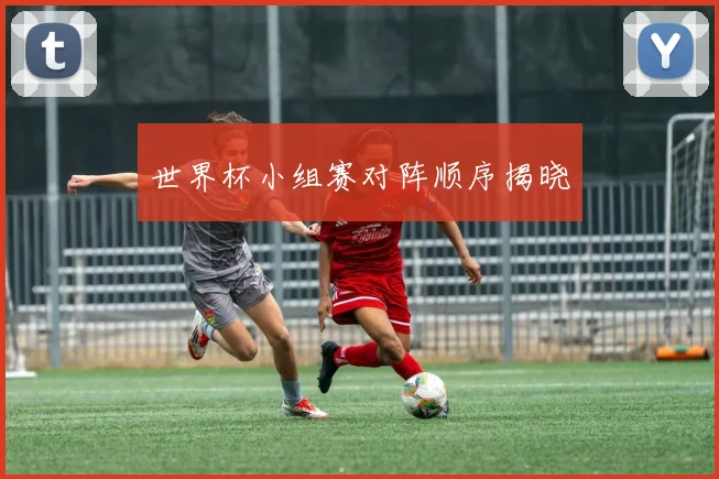 世界杯小组赛对阵顺序揭晓