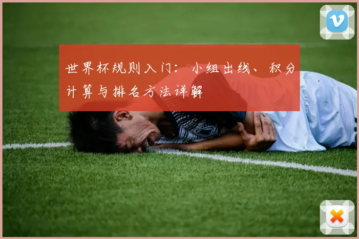 世界杯规则入门：小组出线、积分计算与排名方法详解