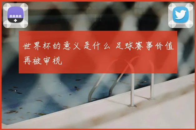 世界杯的意义是什么 足球赛事价值再被审视