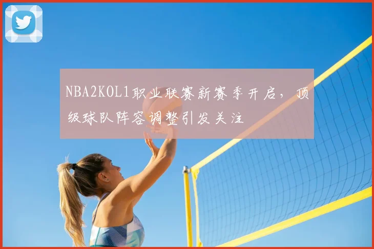 NBA2KOL1职业联赛新赛季开启，顶级球队阵容调整引发关注
