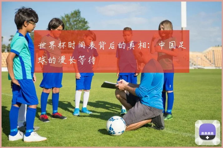 世界杯时间表背后的真相：中国足球的漫长等待