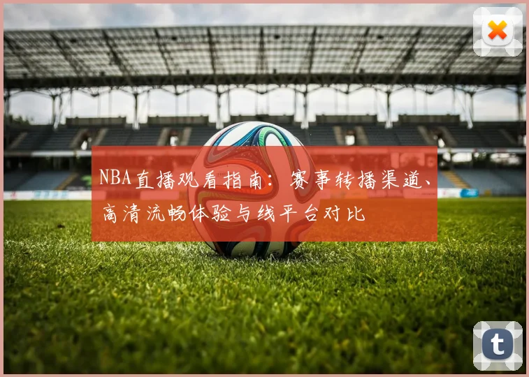 NBA直播观看指南：赛事转播渠道、高清流畅体验与线平台对比