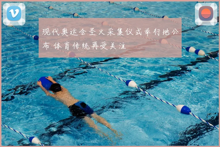 现代奥运会圣火采集仪式举行地公布 体育传统再受关注