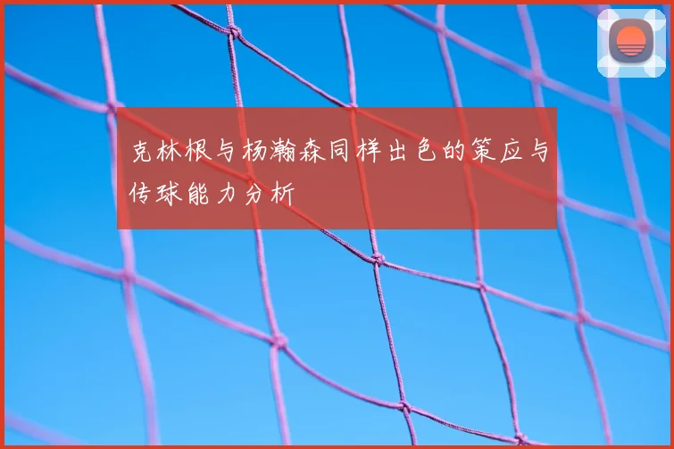 克林根与杨瀚森同样出色的策应与传球能力分析